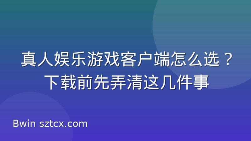 真人娱乐游戏客户端怎么选？下载前先弄清这几件事